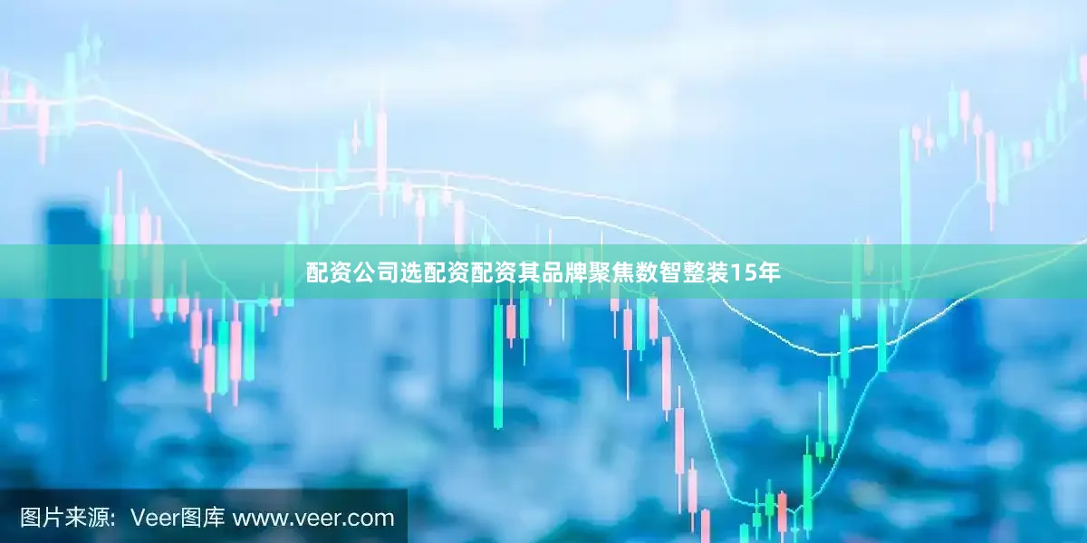 配资公司选配资配资其品牌聚焦数智整装15年