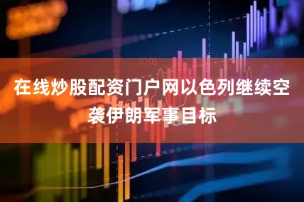 在线炒股配资门户网以色列继续空袭伊朗军事目标