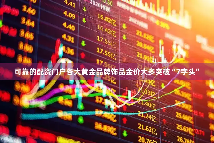 可靠的配资门户各大黄金品牌饰品金价大多突破“7字头”