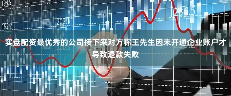 实盘配资最优秀的公司接下来对方称王先生因未开通企业账户才导致退款失败