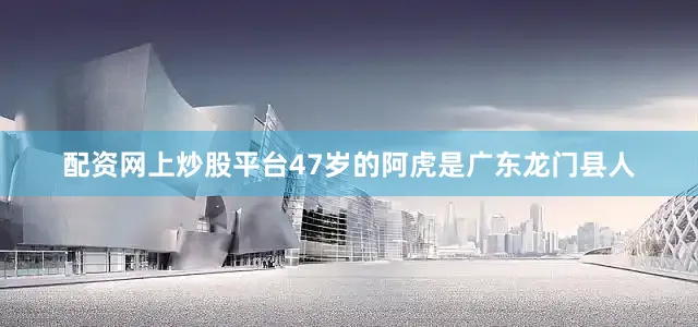 配资网上炒股平台47岁的阿虎是广东龙门县人