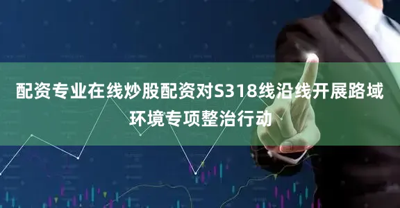 配资专业在线炒股配资对S318线沿线开展路域环境专项整治行动
