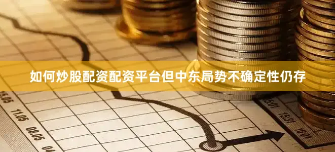 如何炒股配资配资平台但中东局势不确定性仍存