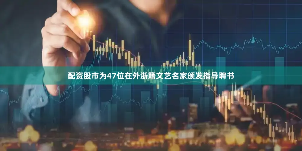 配资股市为47位在外浙籍文艺名家颁发指导聘书
