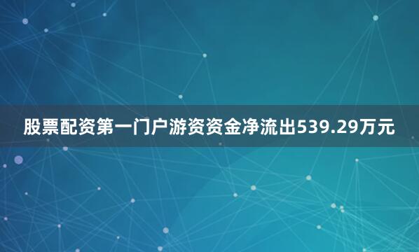 股票配资第一门户游资资金净流出539.29万元