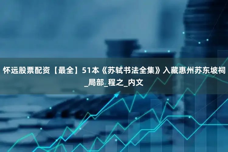怀远股票配资【最全】51本《苏轼书法全集》入藏惠州苏东坡祠_局部_程之_内文