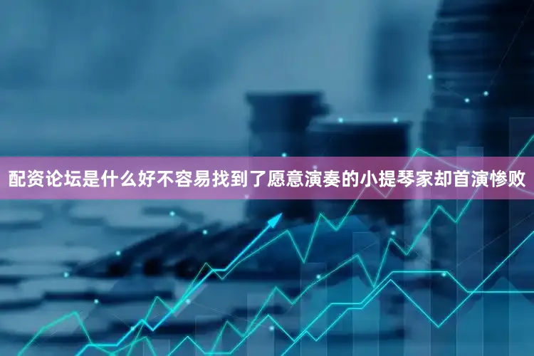 配资论坛是什么好不容易找到了愿意演奏的小提琴家却首演惨败