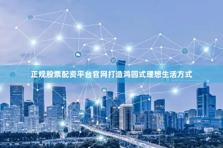 正规股票配资平台官网打造鸿园式理想生活方式