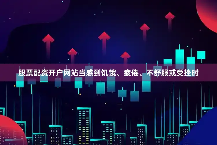 股票配资开户网站当感到饥饿、疲倦、不舒服或受挫时