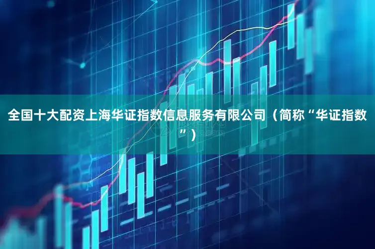 全国十大配资上海华证指数信息服务有限公司（简称“华证指数”）