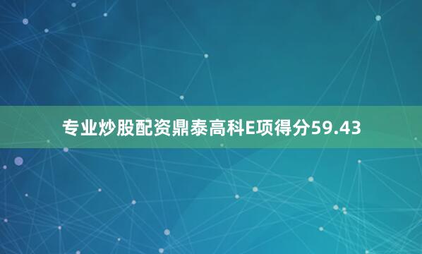 专业炒股配资鼎泰高科E项得分59.43