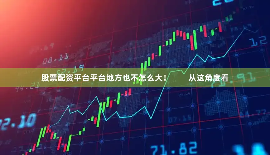 股票配资平台平台地方也不怎么大！        从这角度看