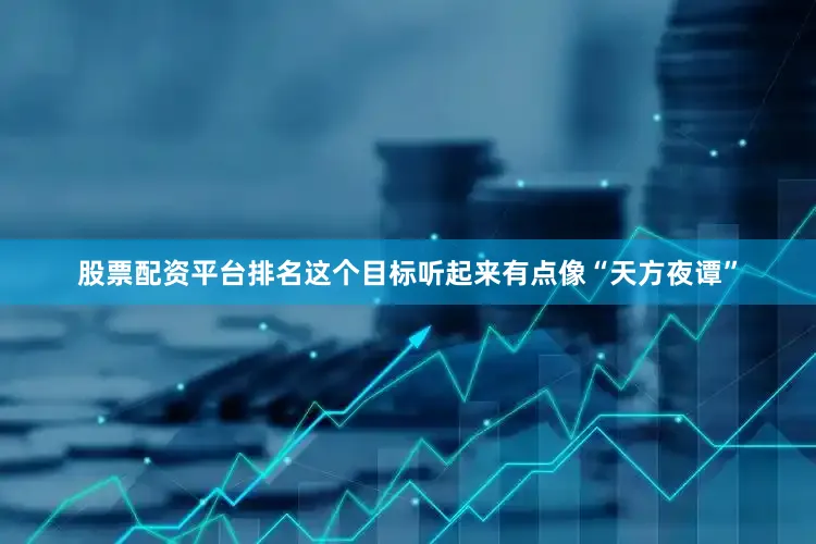 股票配资平台排名这个目标听起来有点像“天方夜谭”