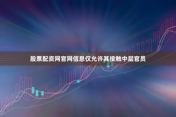 股票配资网官网信息仅允许其接触中层官员