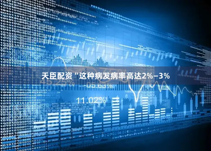 天臣配资“这种病发病率高达2%—3%