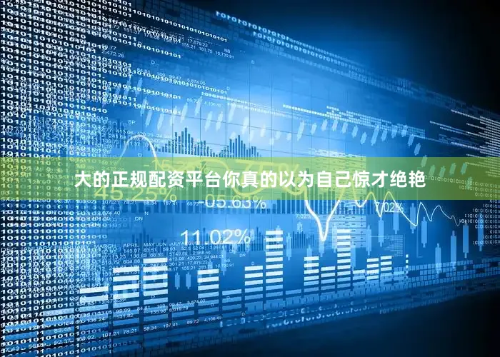 大的正规配资平台你真的以为自己惊才绝艳