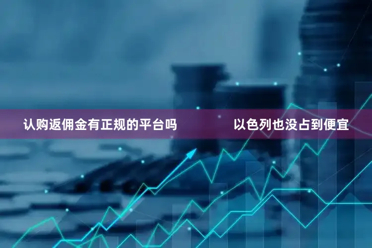 认购返佣金有正规的平台吗                以色列也没占到便宜