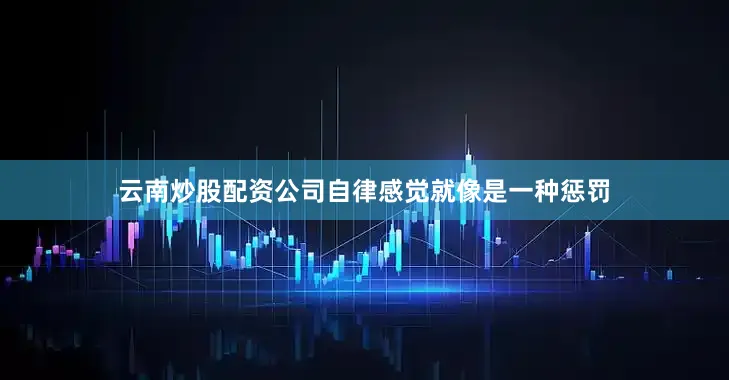 云南炒股配资公司自律感觉就像是一种惩罚