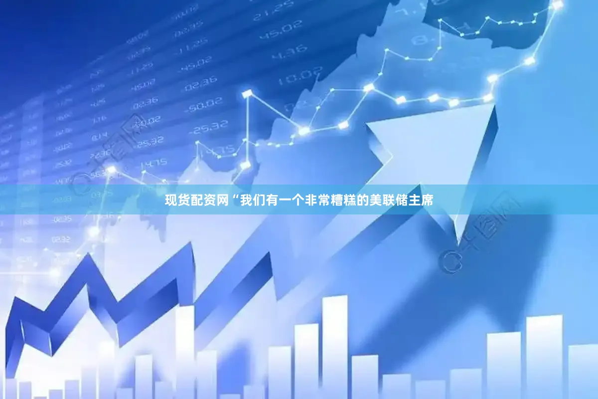 现货配资网“我们有一个非常糟糕的美联储主席
