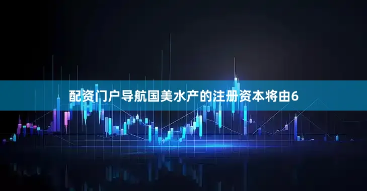 配资门户导航国美水产的注册资本将由6