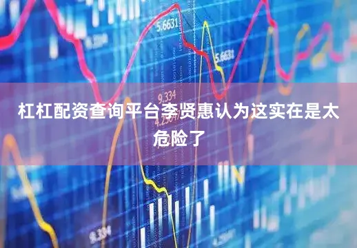 杠杠配资查询平台李贤惠认为这实在是太危险了