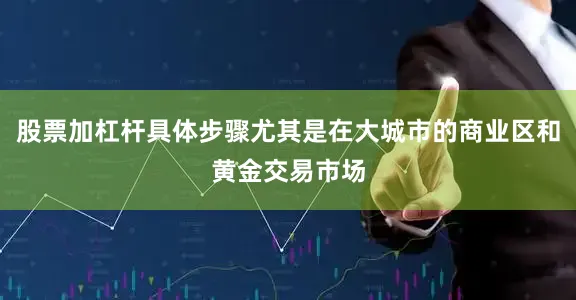 股票加杠杆具体步骤尤其是在大城市的商业区和黄金交易市场