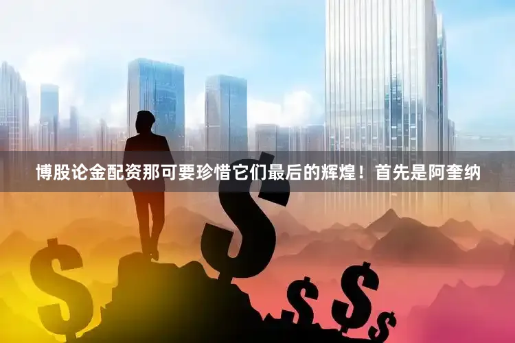 博股论金配资那可要珍惜它们最后的辉煌！首先是阿奎纳