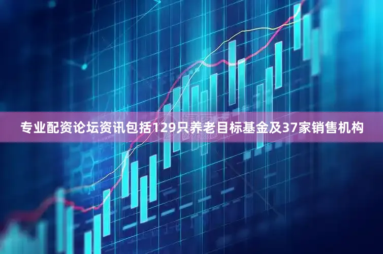 专业配资论坛资讯包括129只养老目标基金及37家销售机构