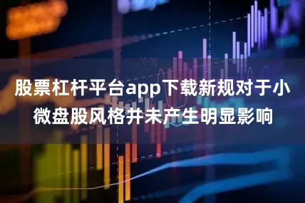 股票杠杆平台app下载新规对于小微盘股风格并未产生明显影响