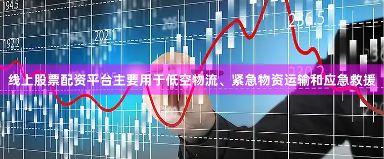 线上股票配资平台主要用于低空物流、紧急物资运输和应急救援