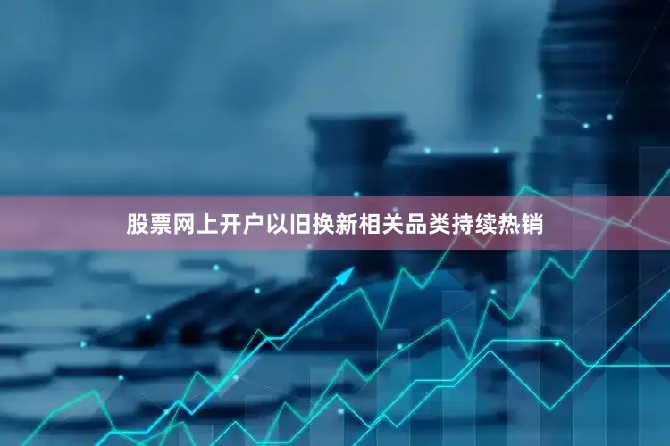 股票网上开户以旧换新相关品类持续热销