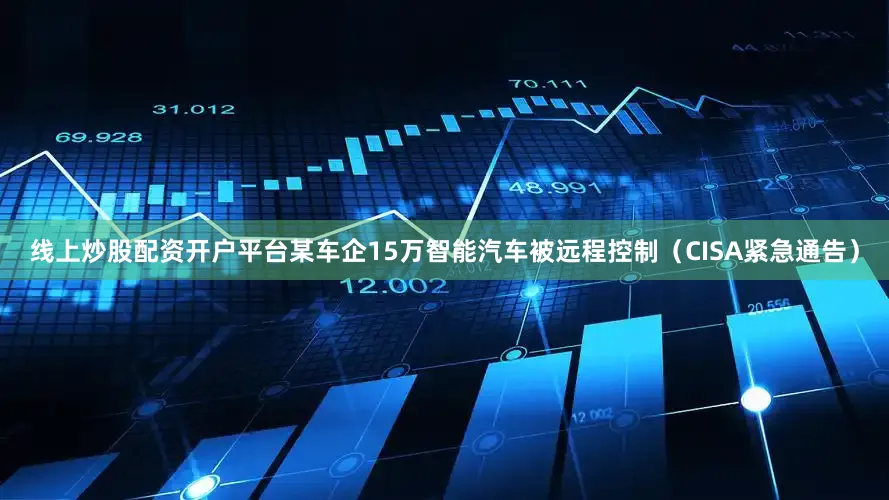 线上炒股配资开户平台某车企15万智能汽车被远程控制（CISA紧急通告）