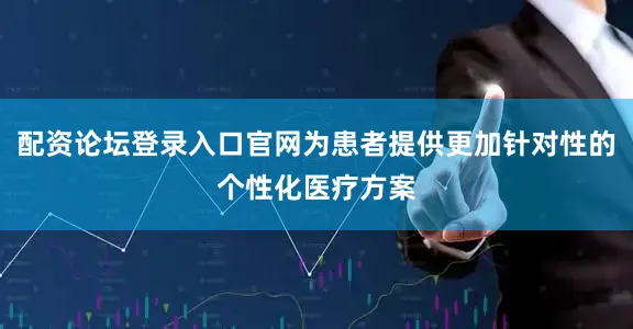 配资论坛登录入口官网为患者提供更加针对性的个性化医疗方案