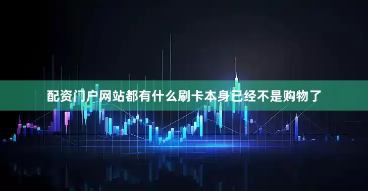 配资门户网站都有什么刷卡本身已经不是购物了