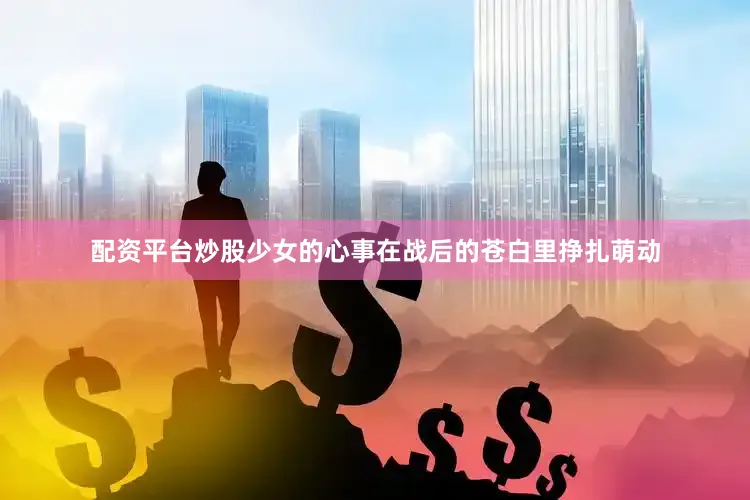 配资平台炒股少女的心事在战后的苍白里挣扎萌动