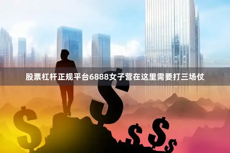 股票杠杆正规平台6888女子营在这里需要打三场仗