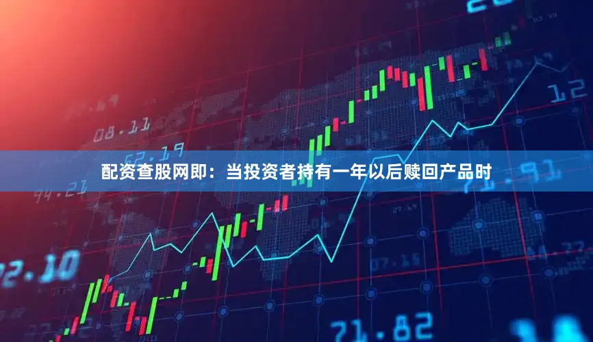 配资查股网即：当投资者持有一年以后赎回产品时