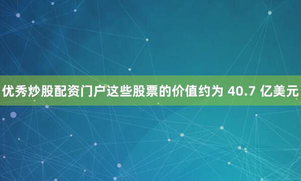 优秀炒股配资门户这些股票的价值约为 40.7 亿美元