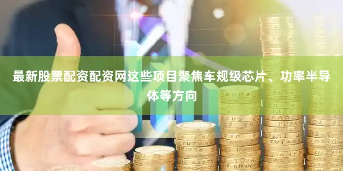 最新股票配资配资网这些项目聚焦车规级芯片、功率半导体等方向