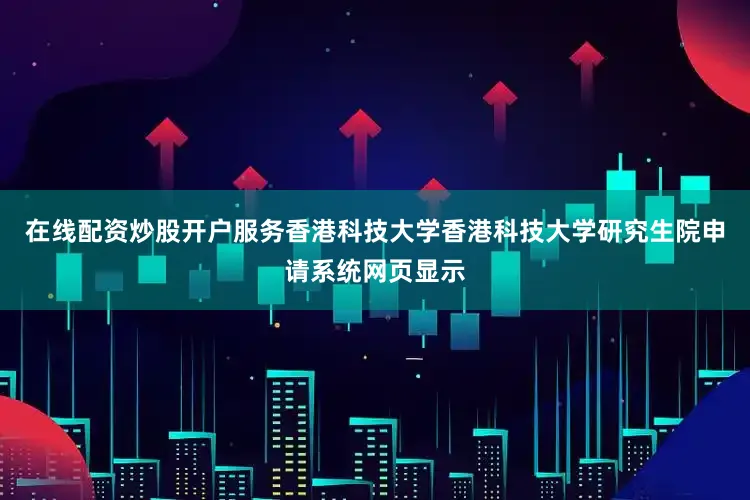 在线配资炒股开户服务香港科技大学香港科技大学研究生院申请系统网页显示