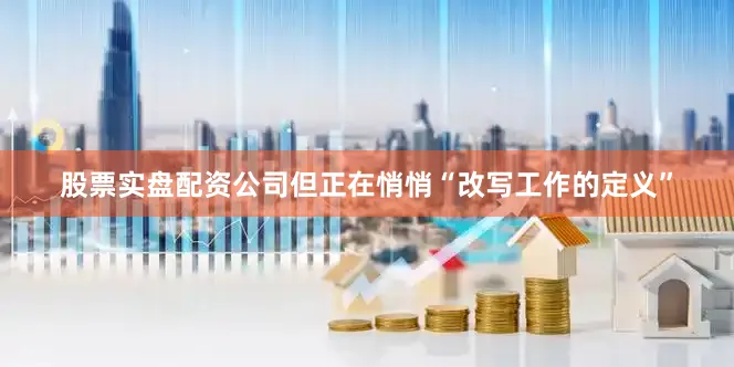 股票实盘配资公司但正在悄悄“改写工作的定义”