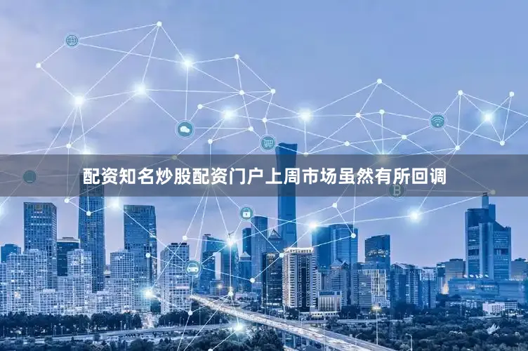 配资知名炒股配资门户上周市场虽然有所回调