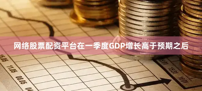 网络股票配资平台在一季度GDP增长高于预期之后