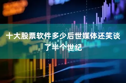 十大股票软件多少后世媒体还笑谈了半个世纪