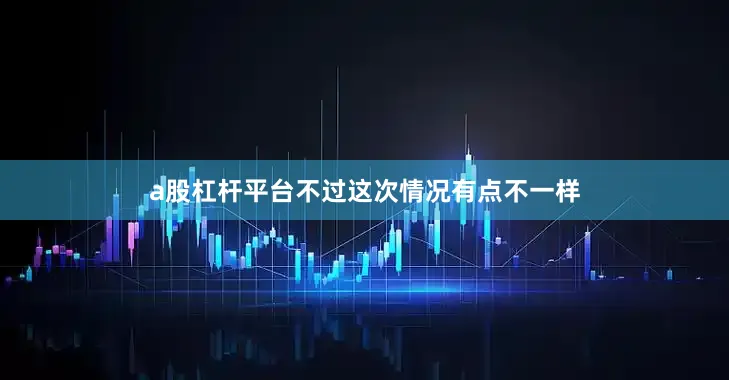 a股杠杆平台不过这次情况有点不一样