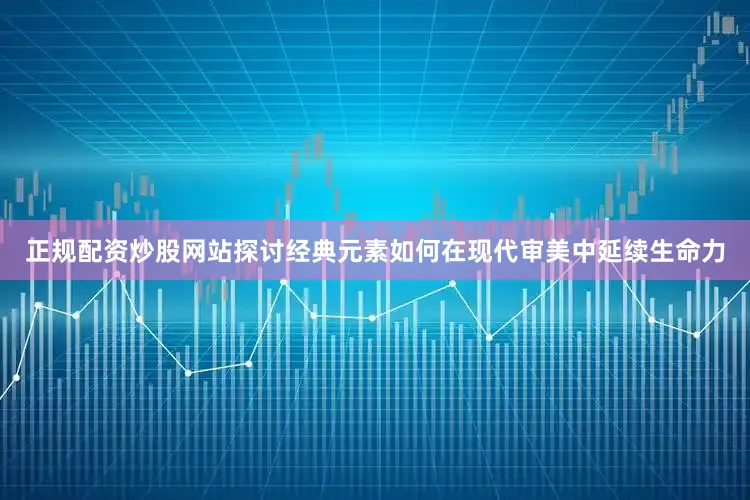 正规配资炒股网站探讨经典元素如何在现代审美中延续生命力