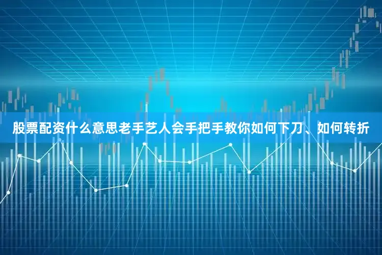 股票配资什么意思老手艺人会手把手教你如何下刀、如何转折
