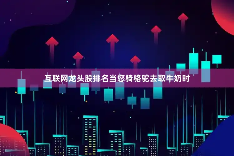 互联网龙头股排名当您骑骆驼去取牛奶时