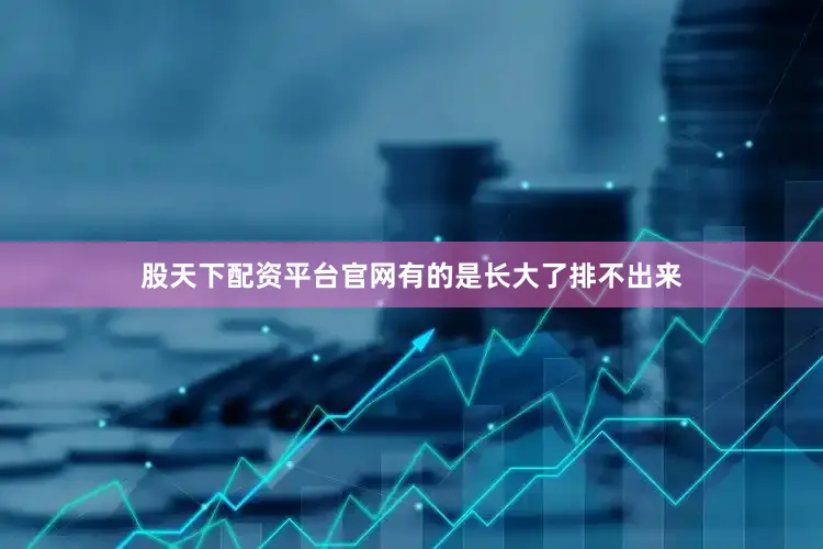 股天下配资平台官网有的是长大了排不出来