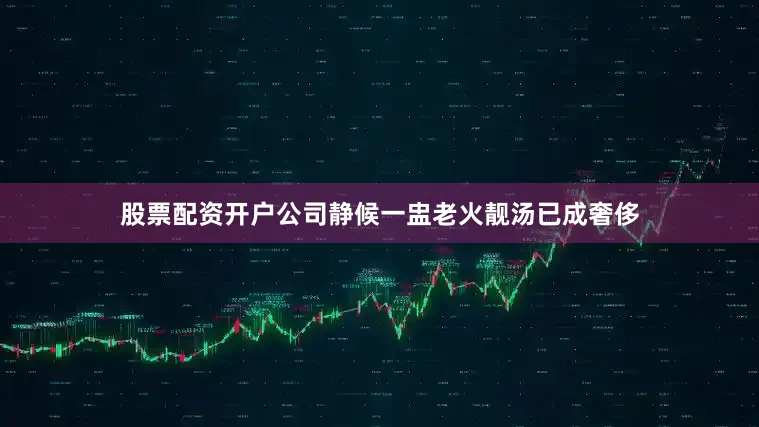 股票配资开户公司静候一盅老火靓汤已成奢侈